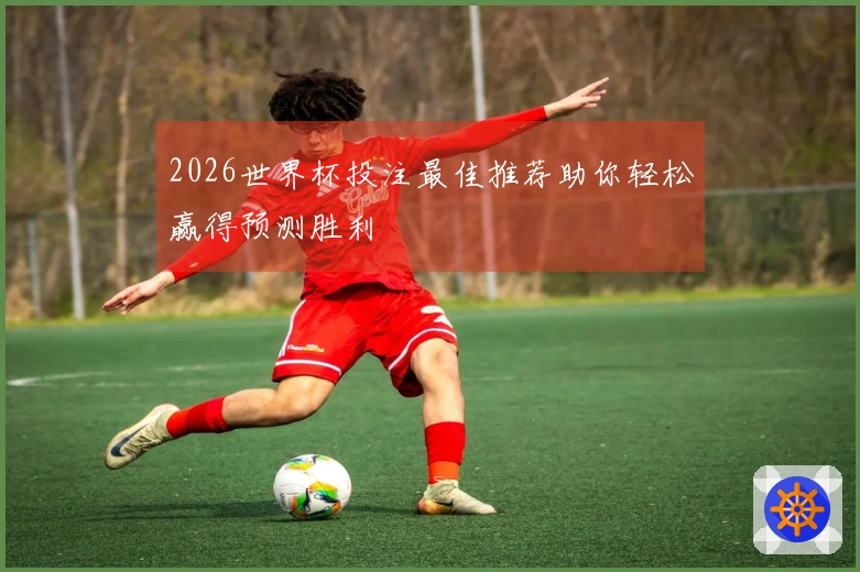 2026世界杯投注最佳推荐助你轻松赢得预测胜利