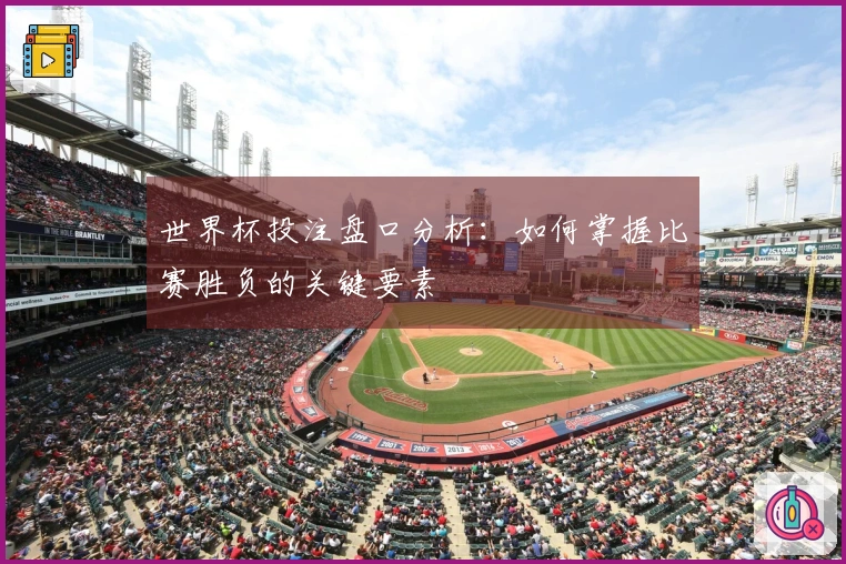 世界杯投注盘口分析：如何掌握比赛胜负的关键要素