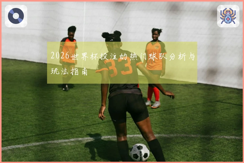 2026世界杯投注的热门球队分析与玩法指南