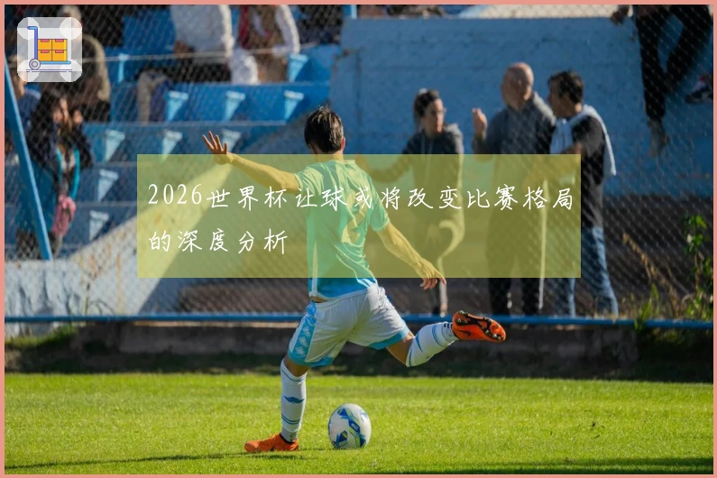 2026世界杯让球或将改变比赛格局的深度分析