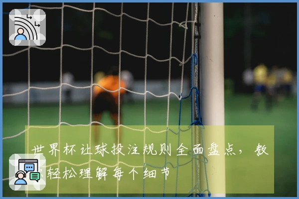 世界杯让球投注规则全面盘点，教你轻松理解每个细节