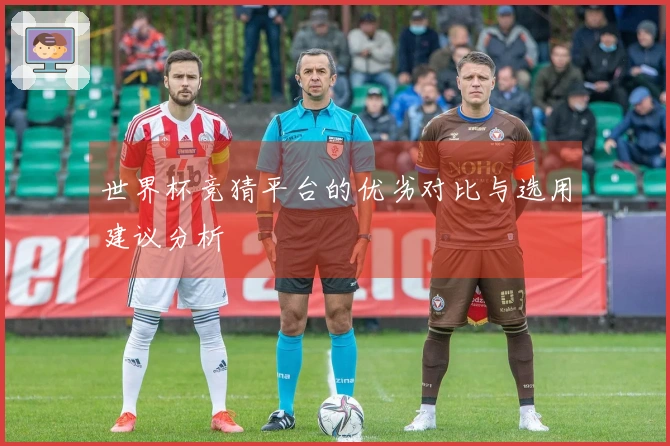 世界杯竞猜平台的优劣对比与选用建议分析