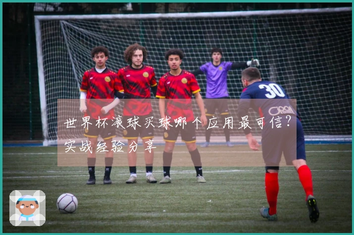 世界杯滚球买球哪个应用最可信？实战经验分享