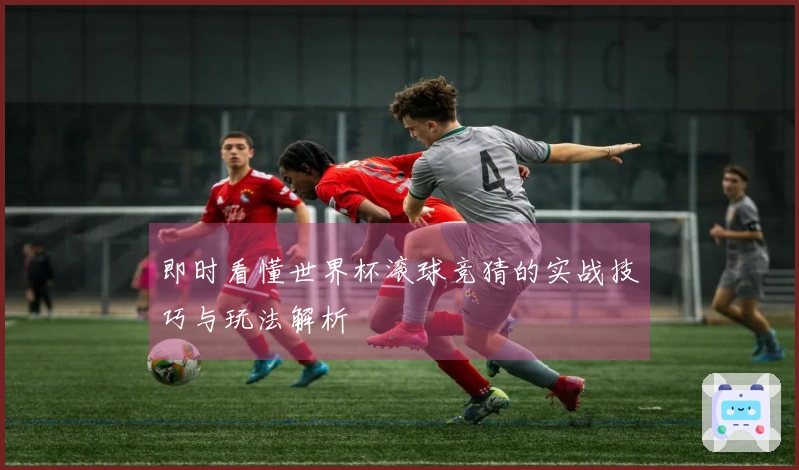 即时看懂世界杯滚球竞猜的实战技巧与玩法解析