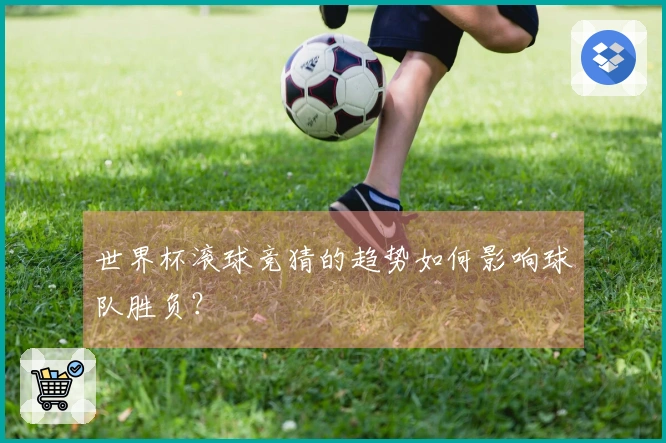 世界杯滚球竞猜的趋势如何影响球队胜负？