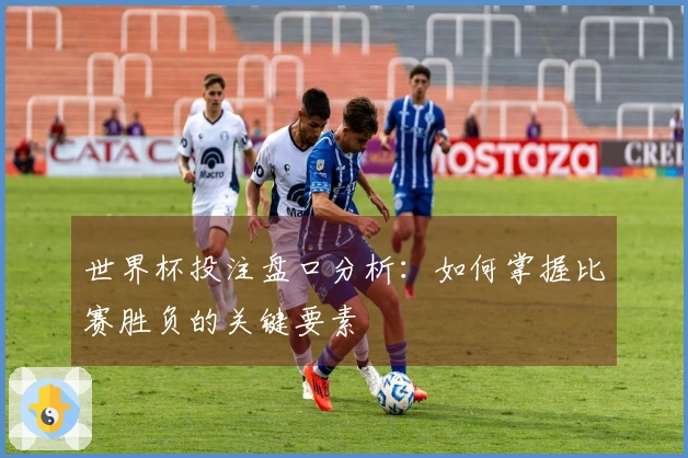 世界杯投注盘口分析：如何掌握比赛胜负的关键要素