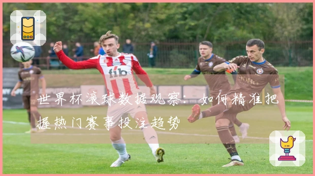 世界杯滚球数据观察：如何精准把握热门赛事投注趋势