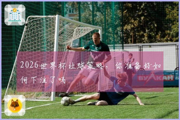 2026世界杯让球策略，你准备好如何下注了吗