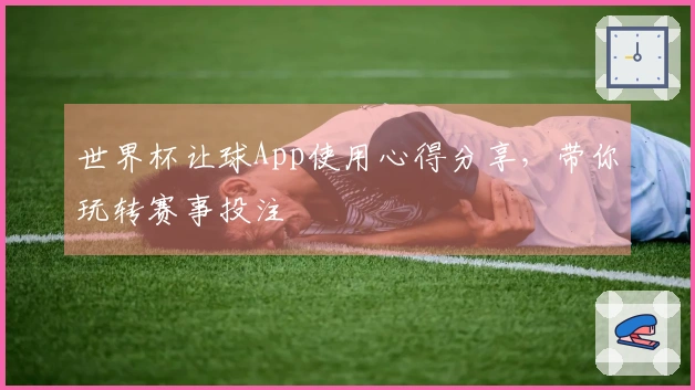 世界杯让球App使用心得分享，带你玩转赛事投注