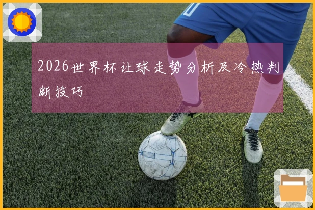 2026世界杯让球走势分析及冷热判断技巧