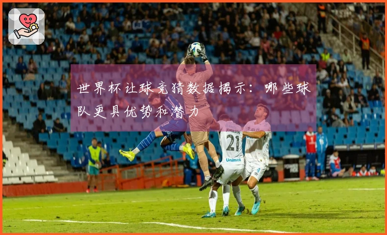 世界杯让球竞猜数据揭示：哪些球队更具优势和潜力