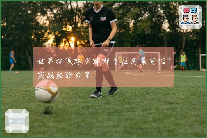 世界杯滚球买球哪个应用最可信？实战经验分享