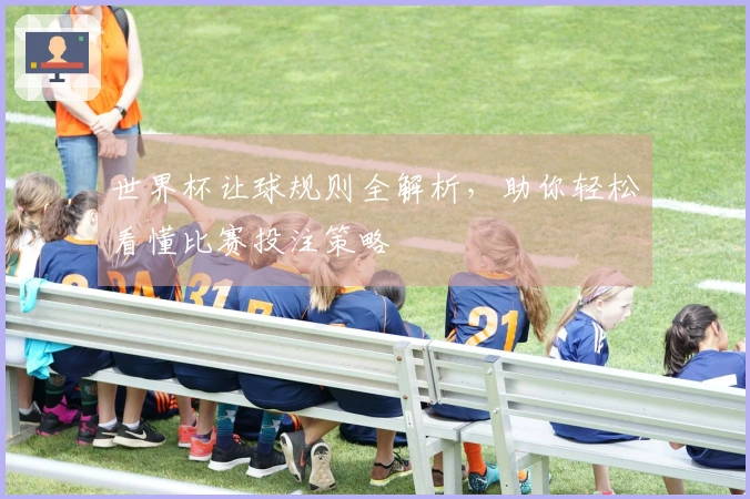 世界杯让球规则全解析，助你轻松看懂比赛投注策略