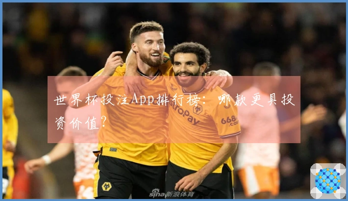 世界杯投注App排行榜：哪款更具投资价值？