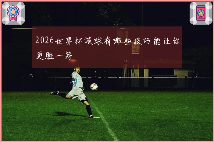 2026世界杯滚球有哪些技巧能让你更胜一筹