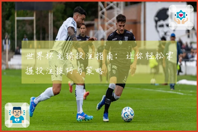 世界杯竞猜投注指南：让你轻松掌握投注技巧与策略