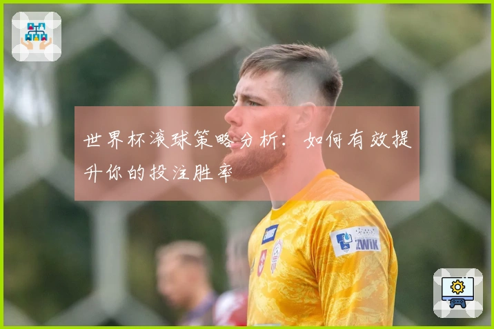 世界杯滚球策略分析：如何有效提升你的投注胜率