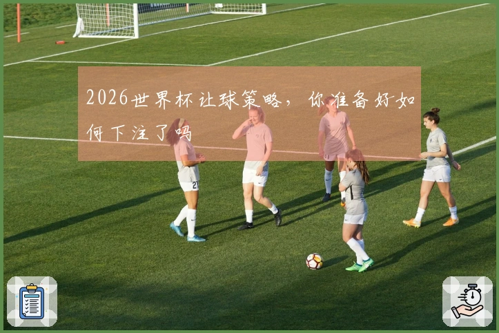 2026世界杯让球策略，你准备好如何下注了吗