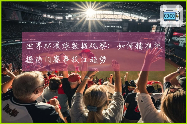 世界杯滚球数据观察：如何精准把握热门赛事投注趋势