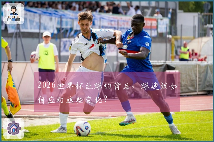 2026世界杯让球的背后，球迷该如何应对这些变化？