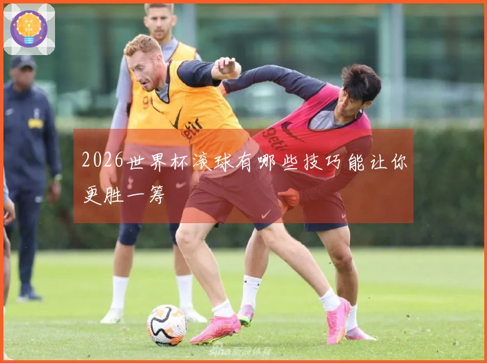 2026世界杯滚球有哪些技巧能让你更胜一筹
