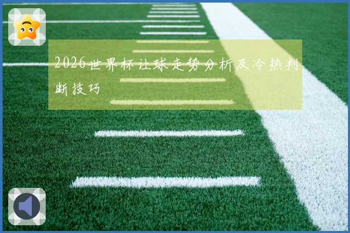 2026世界杯让球走势分析及冷热判断技巧