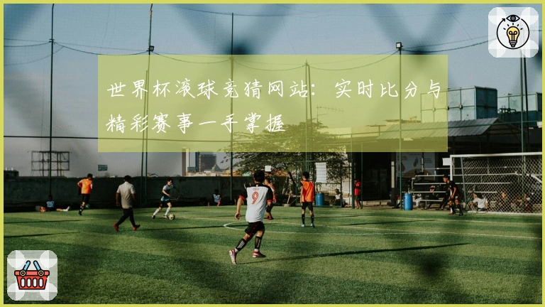 世界杯滚球竞猜网站：实时比分与精彩赛事一手掌握