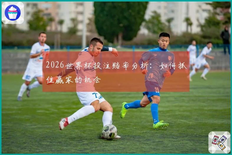 2026世界杯投注赔率分析：如何抓住赢家的机会