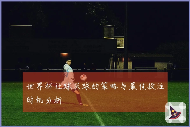 世界杯让球买球的策略与最佳投注时机分析