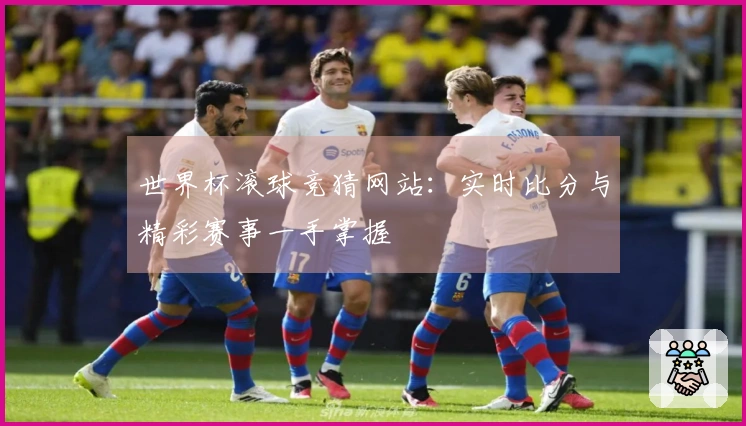 世界杯滚球竞猜网站：实时比分与精彩赛事一手掌握