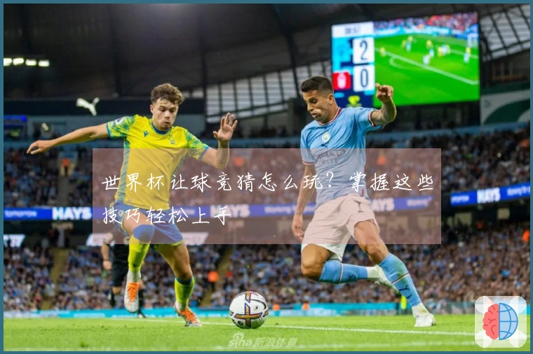 世界杯让球竞猜怎么玩？掌握这些技巧轻松上手