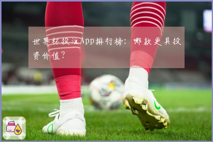 世界杯投注App排行榜：哪款更具投资价值？