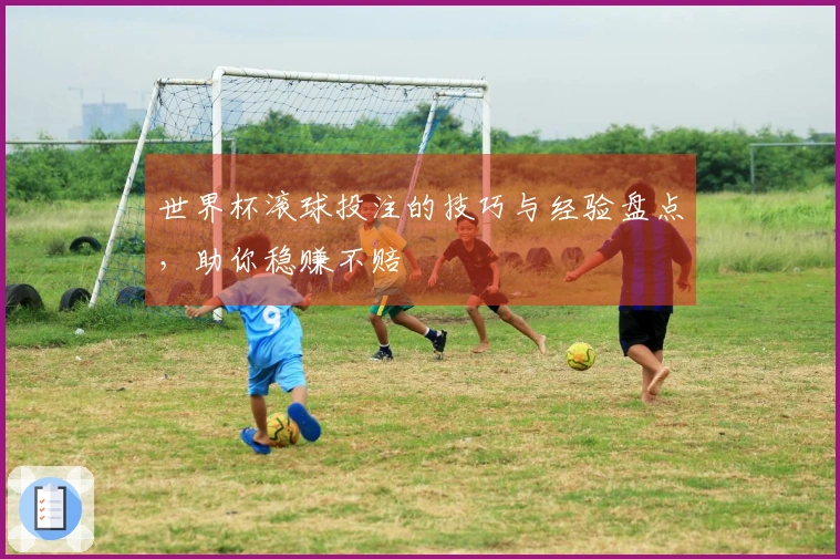 世界杯滚球投注的技巧与经验盘点，助你稳赚不赔